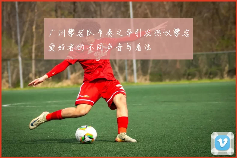 广州攀岩队节奏之争引发热议攀岩爱好者的不同声音与看法