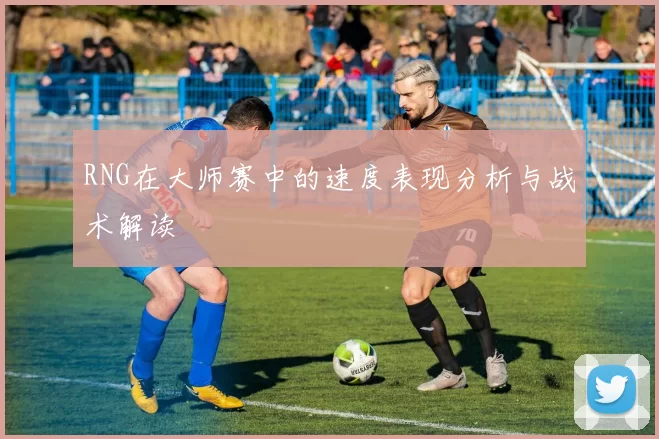 RNG在大师赛中的速度表现分析与战术解读