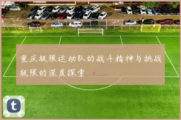 重庆极限运动队的战斗精神与挑战极限的深度探索