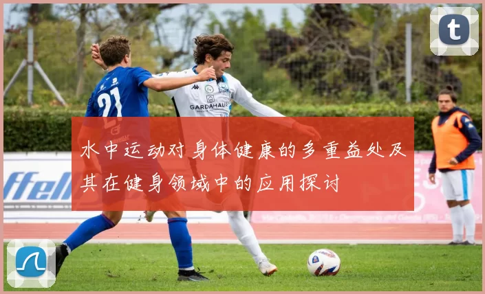 水中运动对身体健康的多重益处及其在健身领域中的应用探讨