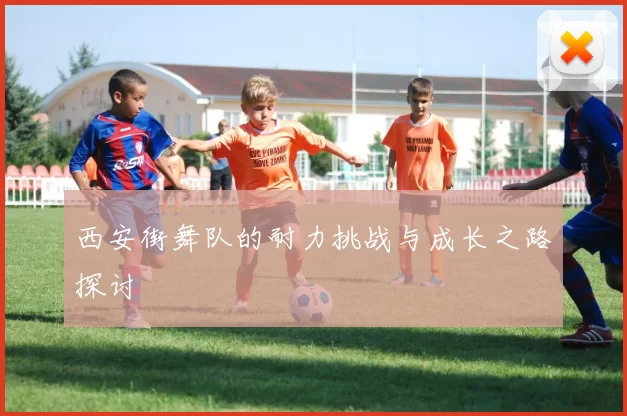 西安街舞队的耐力挑战与成长之路探讨