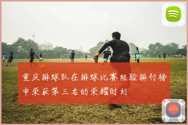 重庆排球队在排球比赛经验排行榜中荣获第三名的荣耀时刻