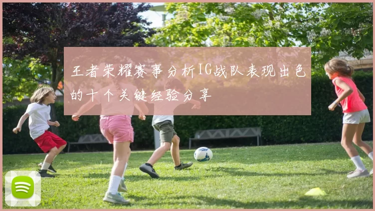 王者荣耀赛事分析IG战队表现出色的十个关键经验分享