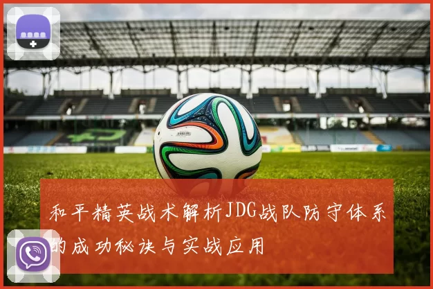 和平精英战术解析JDG战队防守体系的成功秘诀与实战应用