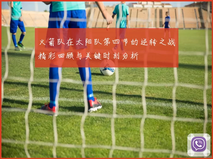 火箭队在太阳队第四节的逆转之战精彩回顾与关键时刻分析