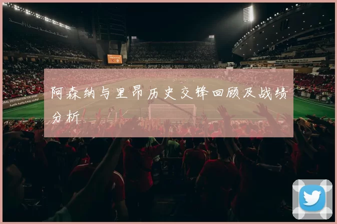 阿森纳与里昂历史交锋回顾及战绩分析