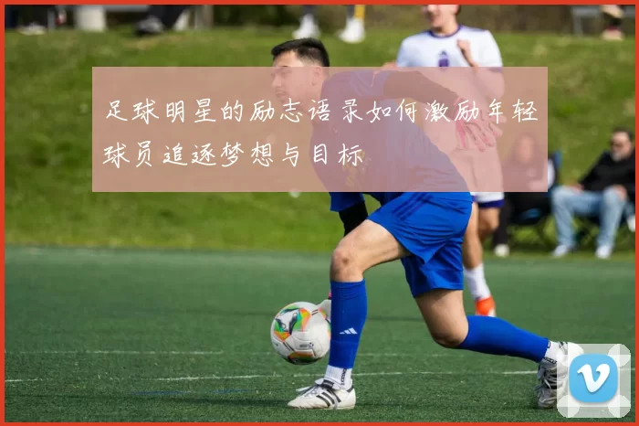 足球明星的励志语录如何激励年轻球员追逐梦想与目标