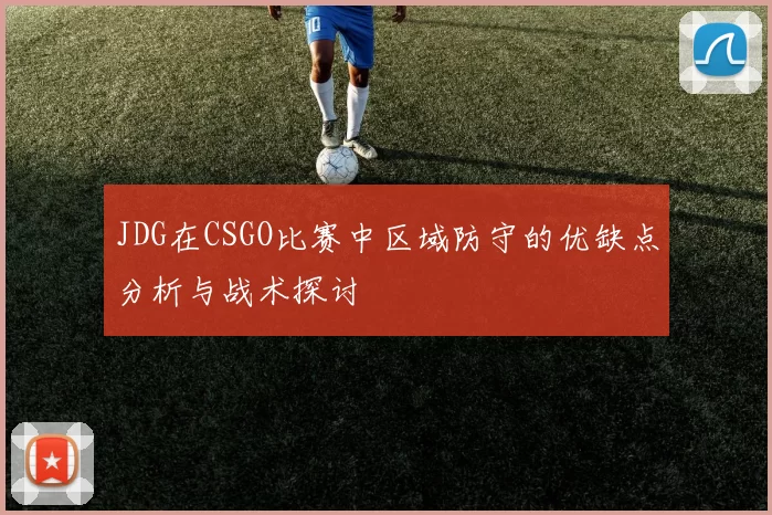 JDG在CSGO比赛中区域防守的优缺点分析与战术探讨