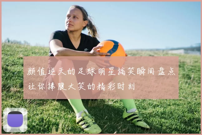 颜值逆天的足球明星搞笑瞬间盘点让你捧腹大笑的精彩时刻