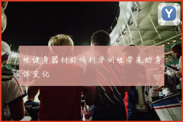练健身器材好吗科学训练带来的身体变化