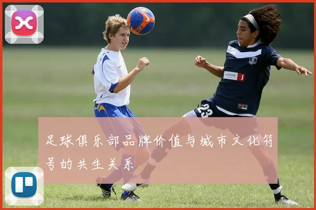 足球俱乐部品牌价值与城市文化符号的共生关系