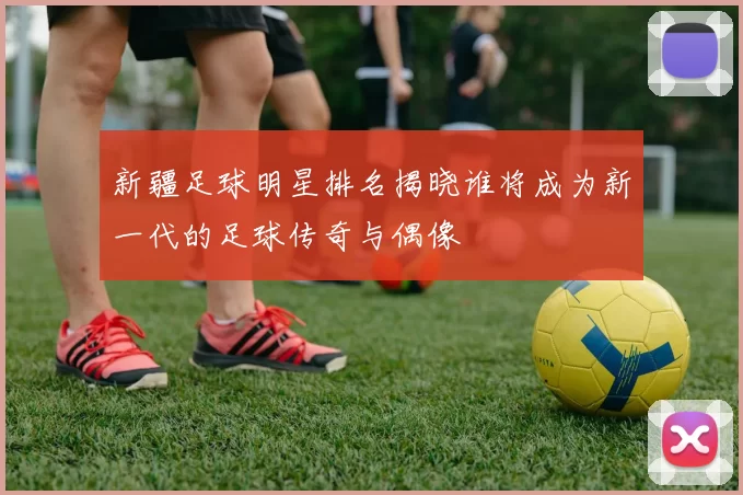 新疆足球明星排名揭晓谁将成为新一代的足球传奇与偶像