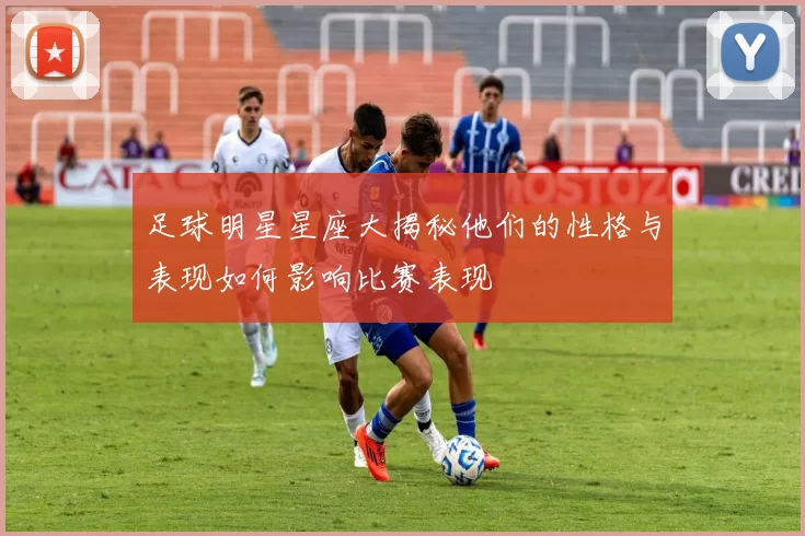 足球明星星座大揭秘他们的性格与表现如何影响比赛表现