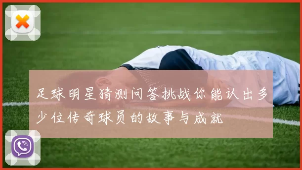 足球明星猜测问答挑战你能认出多少位传奇球员的故事与成就