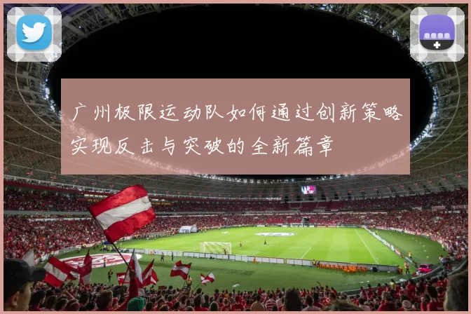 广州极限运动队如何通过创新策略实现反击与突破的全新篇章