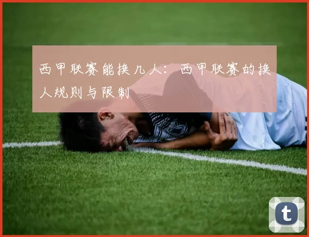 西甲联赛能换几人：西甲联赛的换人规则与限制
