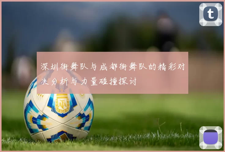 深圳街舞队与成都街舞队的精彩对决分析与力量碰撞探讨