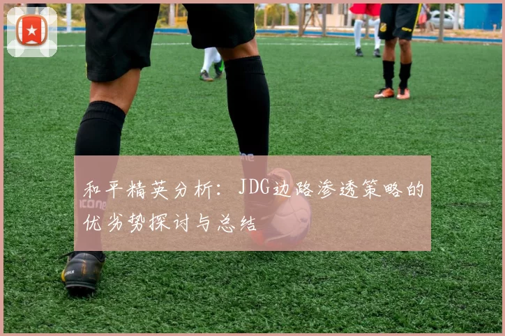 和平精英分析：JDG边路渗透策略的优劣势探讨与总结