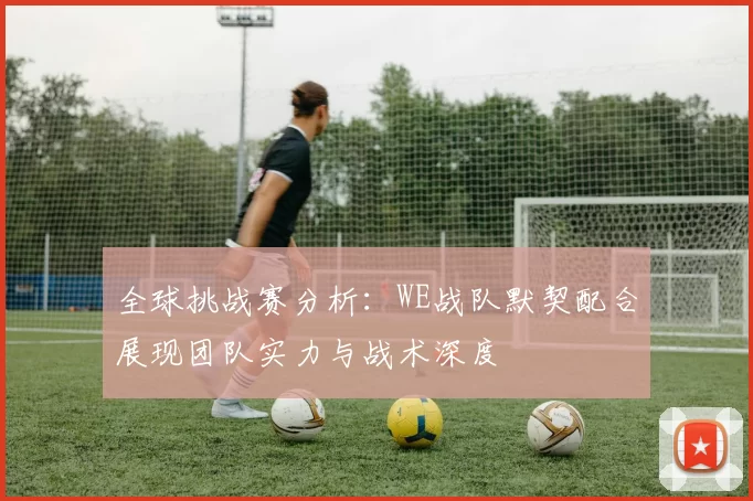 全球挑战赛分析：WE战队默契配合展现团队实力与战术深度