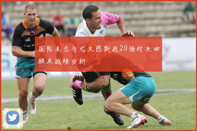 国际米兰与尤文图斯近20场对决回顾及战绩分析