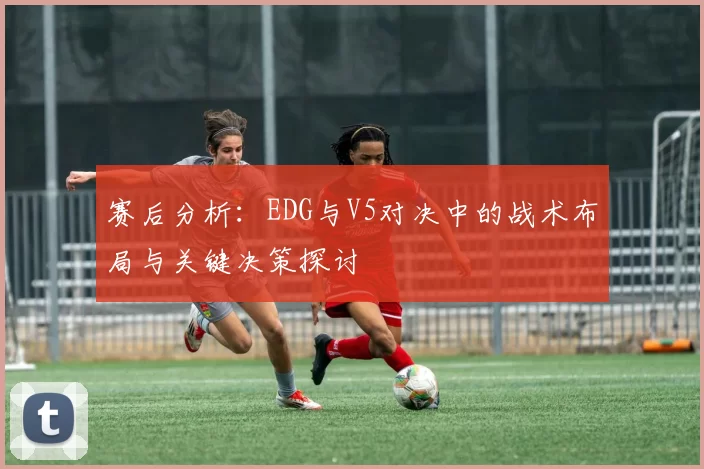 赛后分析：EDG与V5对决中的战术布局与关键决策探讨