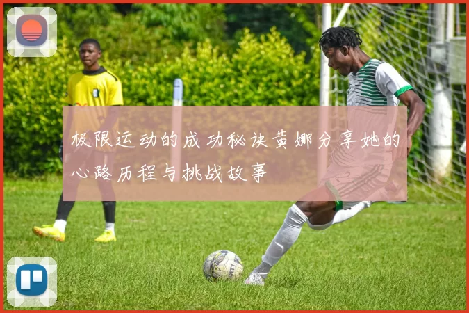 极限运动的成功秘诀黄娜分享她的心路历程与挑战故事