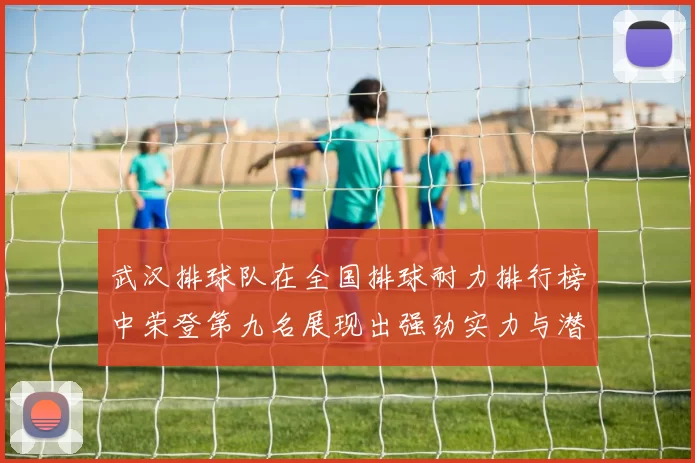武汉排球队在全国排球耐力排行榜中荣登第九名展现出强劲实力与潜力
