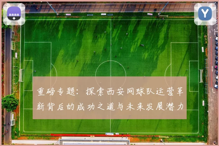重磅专题：探索西安网球队运营革新背后的成功之道与未来发展潜力