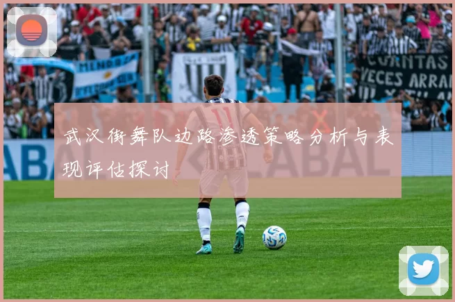 武汉街舞队边路渗透策略分析与表现评估探讨