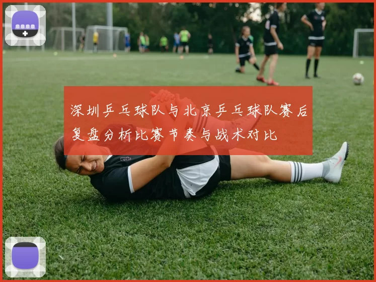 深圳乒乓球队与北京乒乓球队赛后复盘分析比赛节奏与战术对比
