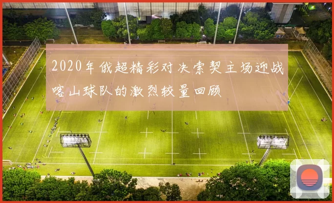 2020年俄超精彩对决索契主场迎战喀山球队的激烈较量回顾