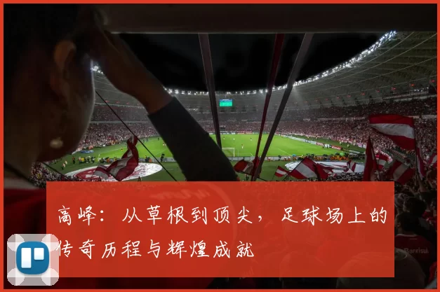 高峰：从草根到顶尖，足球场上的传奇历程与辉煌成就