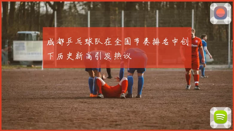成都乒乓球队在全国节奏排名中创下历史新高引发热议