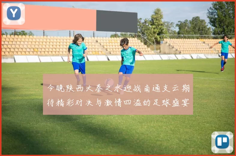 今晚陕西大秦之水迎战南通支云期待精彩对决与激情四溢的足球盛宴