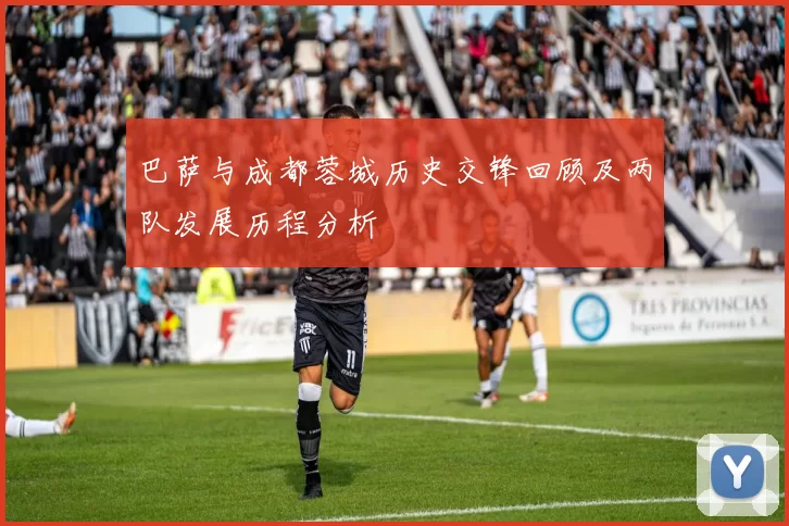 巴萨与成都蓉城历史交锋回顾及两队发展历程分析