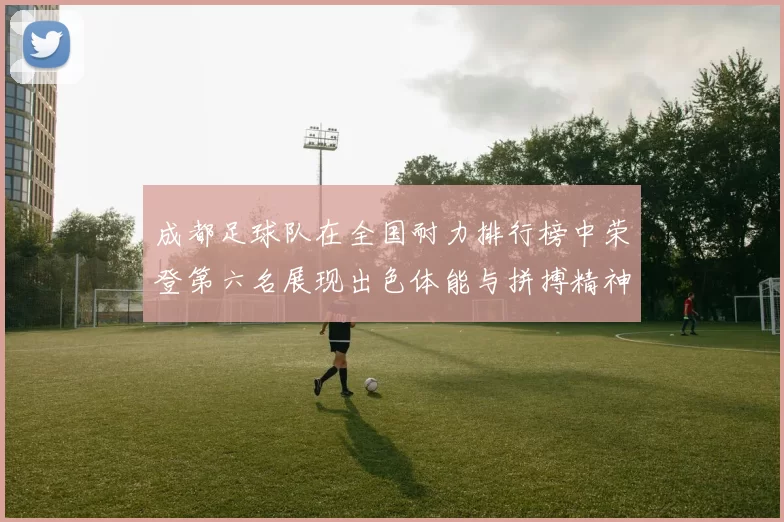 成都足球队在全国耐力排行榜中荣登第六名展现出色体能与拼搏精神