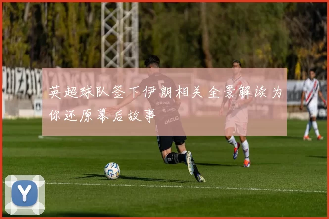 英超球队签下伊朗相关全景解读为你还原幕后故事