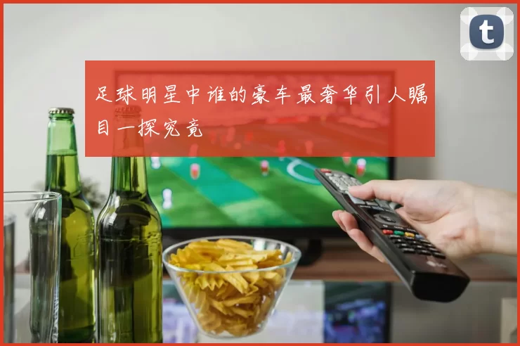 足球明星中谁的豪车最奢华引人瞩目一探究竟