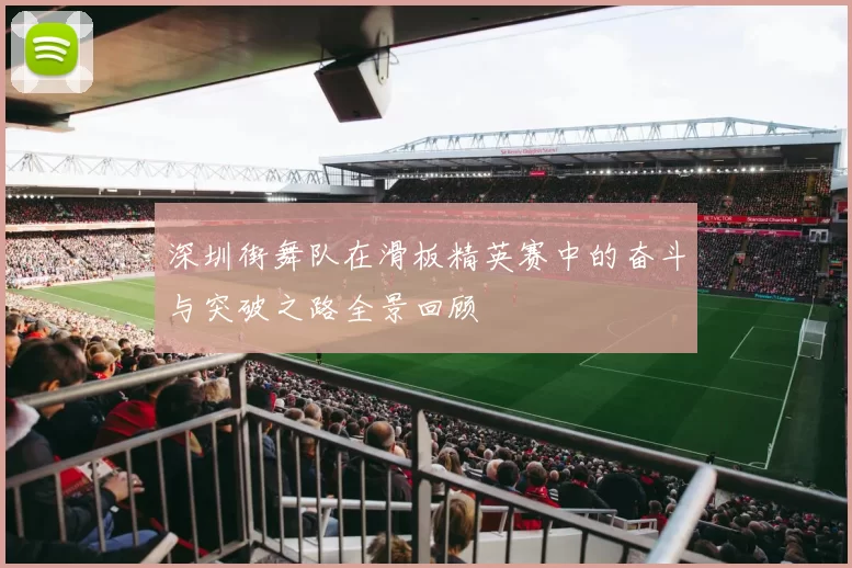 深圳街舞队在滑板精英赛中的奋斗与突破之路全景回顾