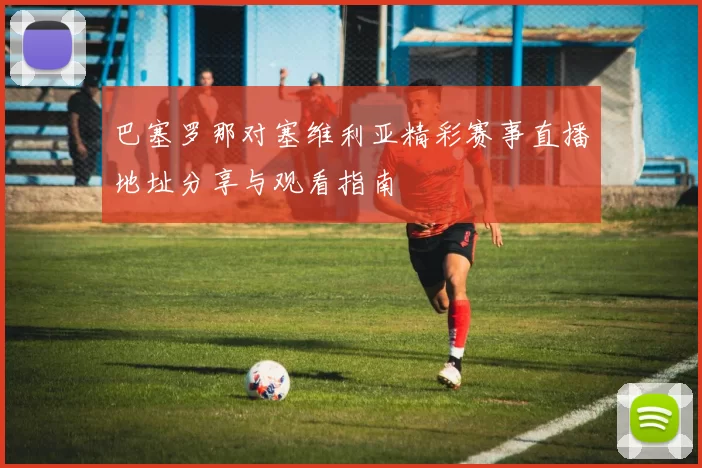巴塞罗那对塞维利亚精彩赛事直播地址分享与观看指南