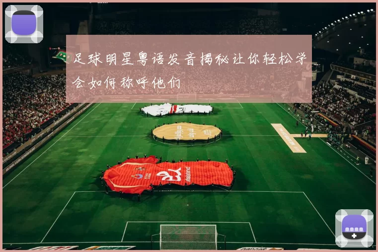 足球明星粤语发音揭秘让你轻松学会如何称呼他们
