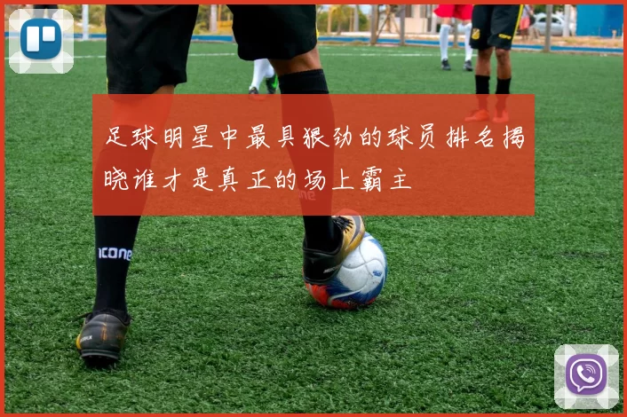 足球明星中最具狠劲的球员排名揭晓谁才是真正的场上霸主