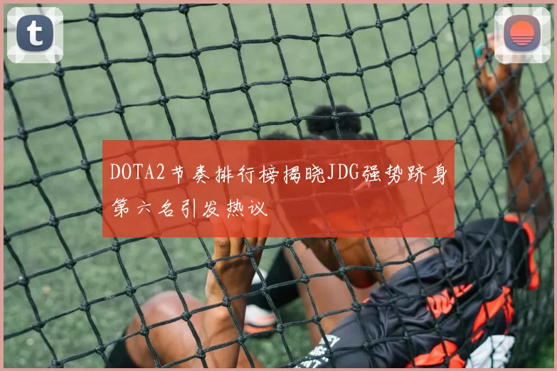 DOTA2节奏排行榜揭晓JDG强势跻身第六名引发热议