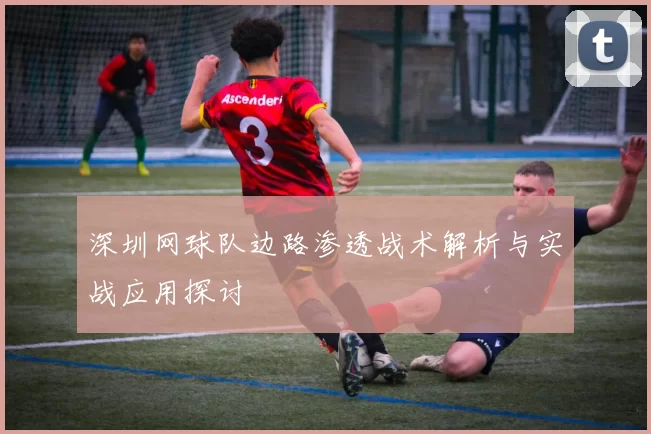 深圳网球队边路渗透战术解析与实战应用探讨