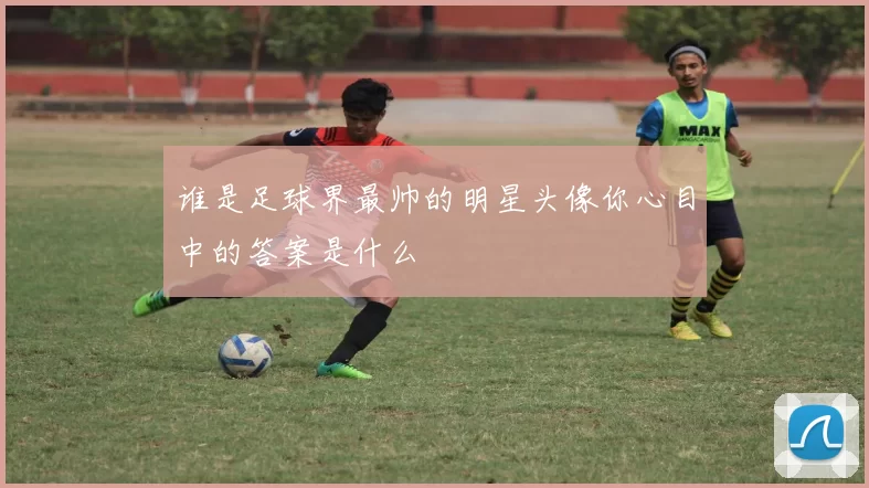 谁是足球界最帅的明星头像你心目中的答案是什么