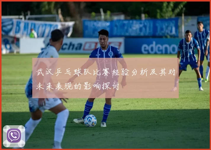 武汉乒乓球队比赛经验分析及其对未来表现的影响探讨