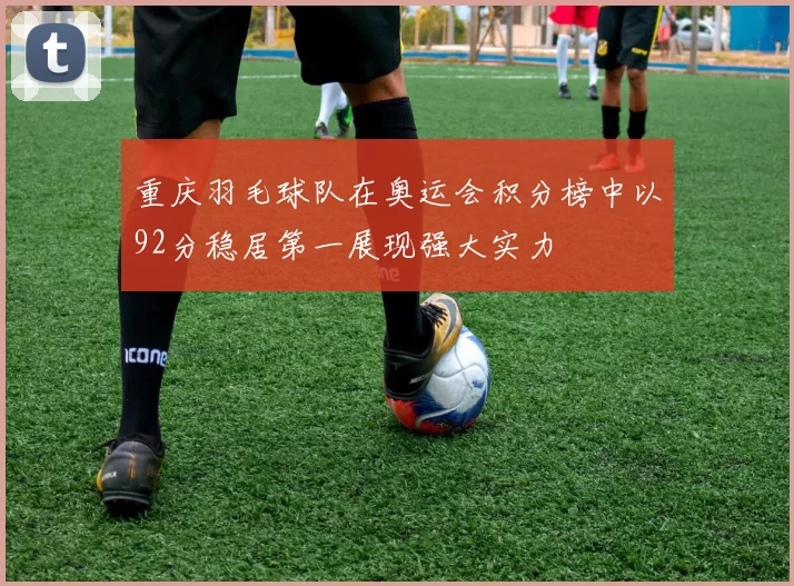 重庆羽毛球队在奥运会积分榜中以92分稳居第一展现强大实力