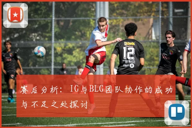 赛后分析：IG与BLG团队协作的成功与不足之处探讨