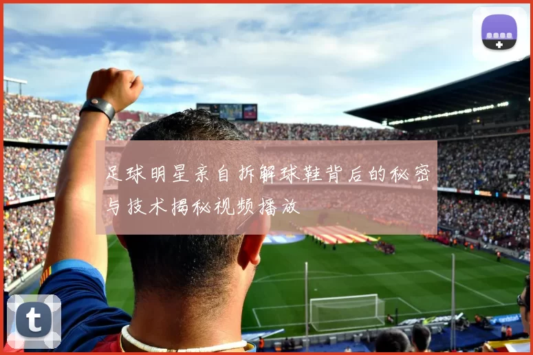 足球明星亲自拆解球鞋背后的秘密与技术揭秘视频播放