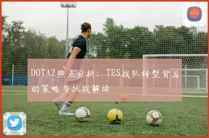 DOTA2热点分析：TES战队转型背后的策略与挑战解读